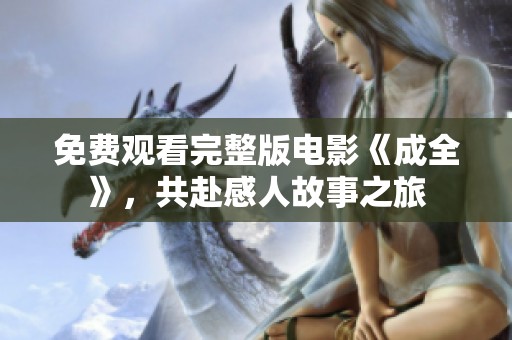 免费观看完整版电影《成全》，共赴感人故事之旅