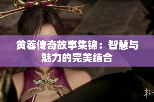 黄蓉传奇故事集锦：智慧与魅力的完美结合