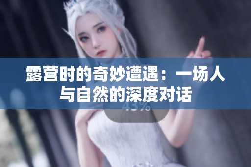 露营时的奇妙遭遇：一场人与自然的深度对话
