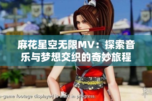 麻花星空无限MV：探索音乐与梦想交织的奇妙旅程
