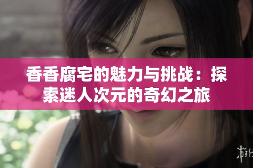 香香腐宅的魅力与挑战：探索迷人次元的奇幻之旅
