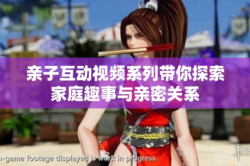 亲子互动视频系列带你探索家庭趣事与亲密关系