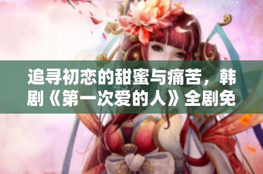 追寻初恋的甜蜜与痛苦，韩剧《第一次爱的人》全剧免费观看