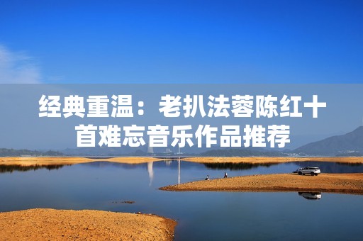 经典重温：老扒法蓉陈红十首难忘音乐作品推荐