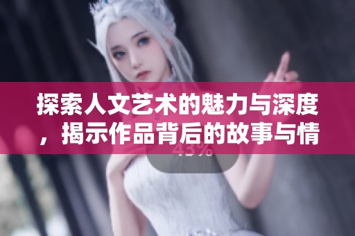 探索人文艺术的魅力与深度，揭示作品背后的故事与情感