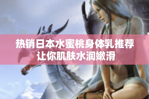 热销日本水蜜桃身体乳推荐 让你肌肤水润嫩滑