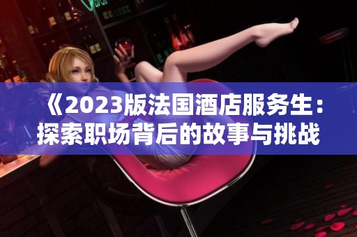《2023版法国酒店服务生：探索职场背后的故事与挑战》
