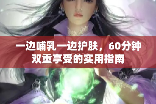 一边哺乳一边护肤，60分钟双重享受的实用指南