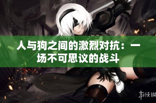 人与狗之间的激烈对抗：一场不可思议的战斗