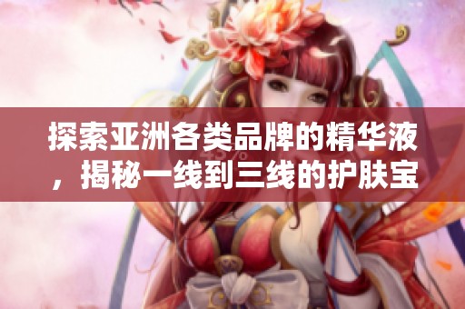 探索亚洲各类品牌的精华液，揭秘一线到三线的护肤宝藏