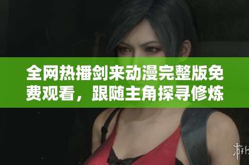 全网热播剑来动漫完整版免费观看，跟随主角探寻修炼之路！