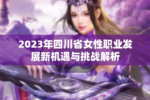 2023年四川省女性职业发展新机遇与挑战解析