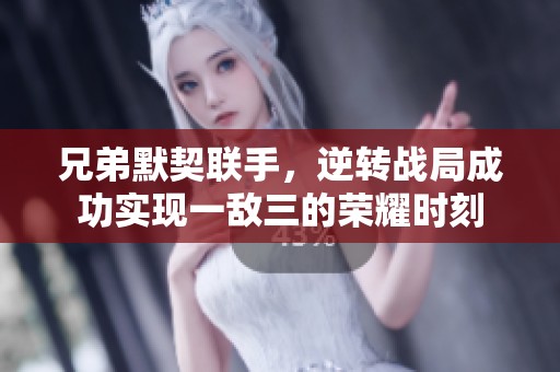 兄弟默契联手，逆转战局成功实现一敌三的荣耀时刻