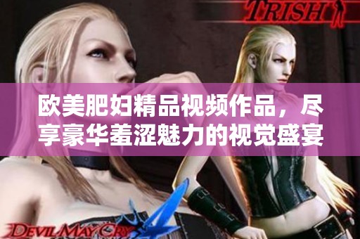 欧美肥妇精品视频作品，尽享豪华羞涩魅力的视觉盛宴