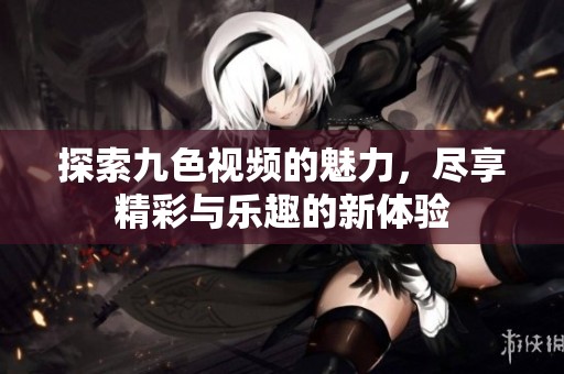 探索九色视频的魅力，尽享精彩与乐趣的新体验