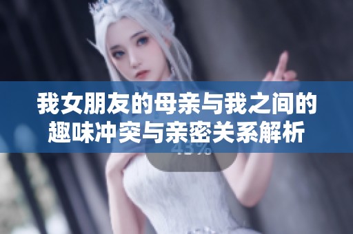 我女朋友的母亲与我之间的趣味冲突与亲密关系解析