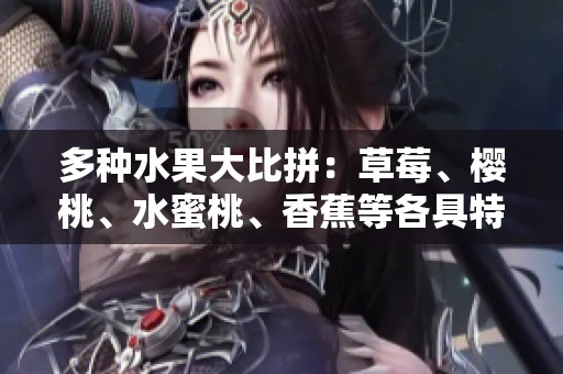 多种水果大比拼：草莓、樱桃、水蜜桃、香蕉等各具特色的风味解析