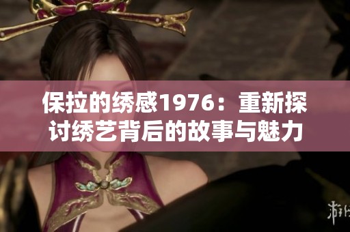 保拉的绣感1976：重新探讨绣艺背后的故事与魅力
