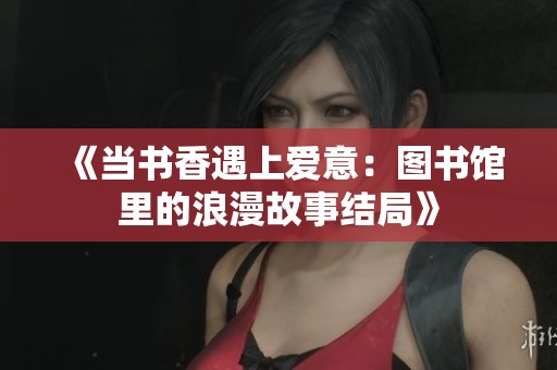《当书香遇上爱意：图书馆里的浪漫故事结局》