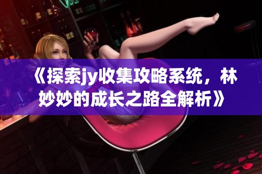 《探索jy收集攻略系统，林妙妙的成长之路全解析》