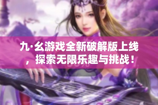 九·幺游戏全新破解版上线，探索无限乐趣与挑战！