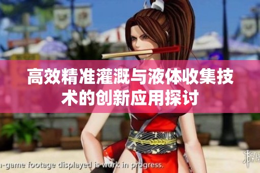 高效精准灌溉与液体收集技术的创新应用探讨