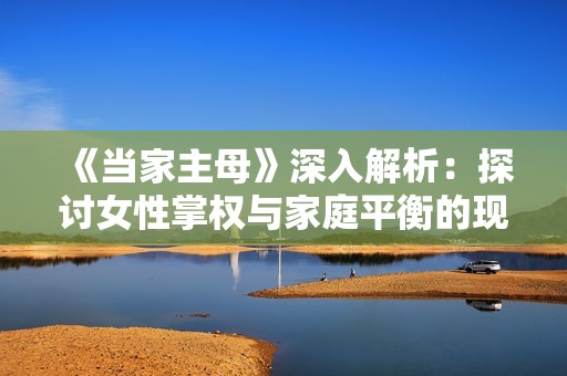 《当家主母》深入解析：探讨女性掌权与家庭平衡的现实挑战