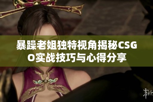暴躁老姐独特视角揭秘CSGO实战技巧与心得分享