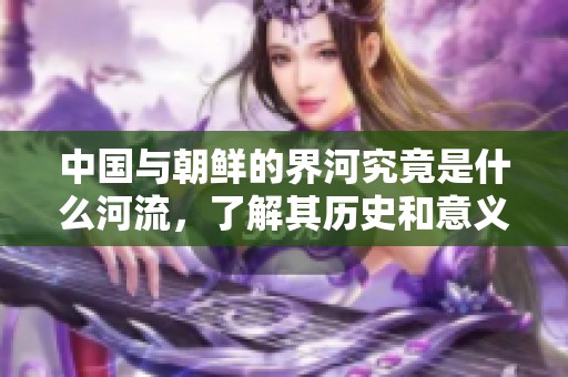 中国与朝鲜的界河究竟是什么河流，了解其历史和意义