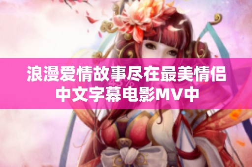 浪漫爱情故事尽在最美情侣中文字幕电影MV中