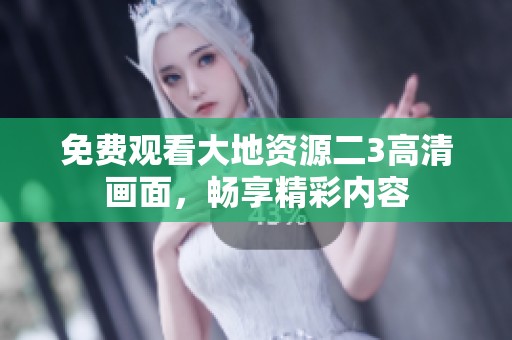 免费观看大地资源二3高清画面，畅享精彩内容