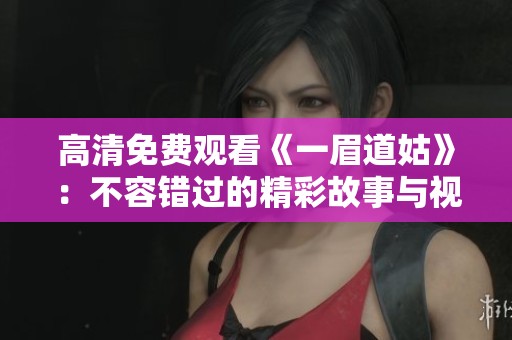 高清免费观看《一眉道姑》：不容错过的精彩故事与视觉盛宴