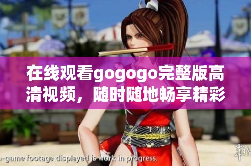 在线观看gogogo完整版高清视频，随时随地畅享精彩内容