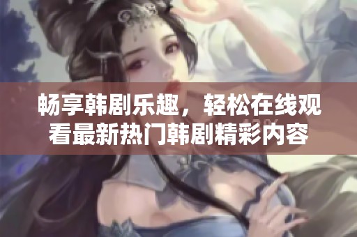 畅享韩剧乐趣，轻松在线观看最新热门韩剧精彩内容