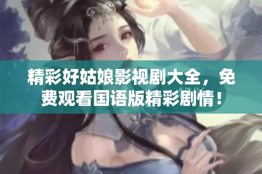 精彩好姑娘影视剧大全，免费观看国语版精彩剧情！