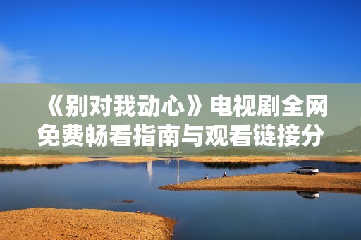 《别对我动心》电视剧全网免费畅看指南与观看链接分享