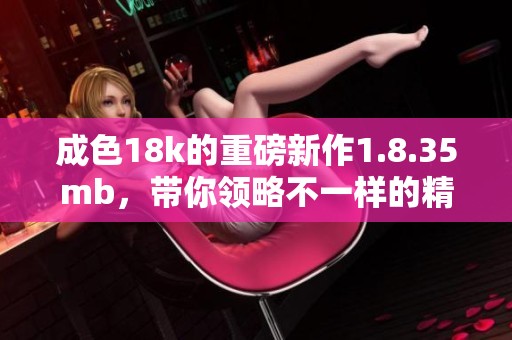 成色18k的重磅新作1.8.35mb，带你领略不一样的精彩体验