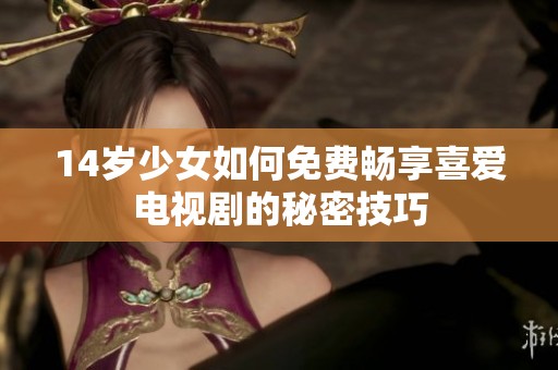 14岁少女如何免费畅享喜爱电视剧的秘密技巧