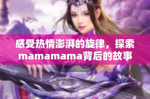 感受热情澎湃的旋律，探索mamamama背后的故事与魅力