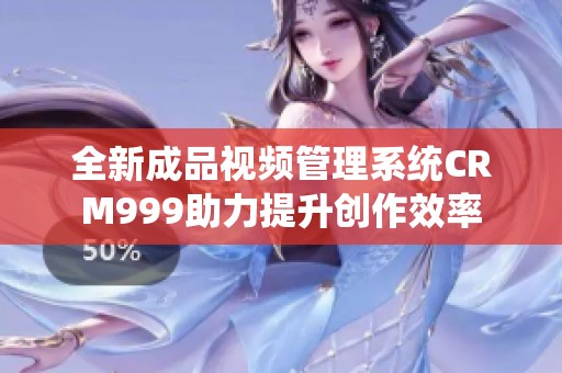 全新成品视频管理系统CRM999助力提升创作效率