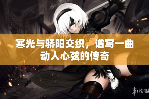 寒光与骄阳交织，谱写一曲动人心弦的传奇