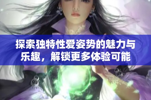 探索独特性爱姿势的魅力与乐趣，解锁更多体验可能