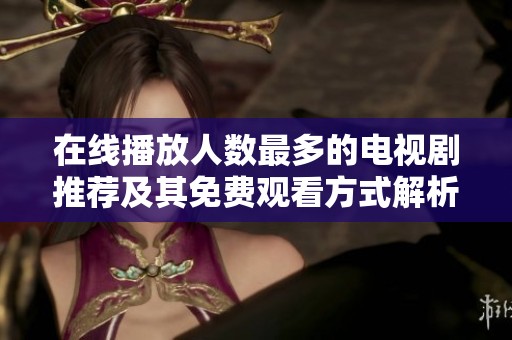 在线播放人数最多的电视剧推荐及其免费观看方式解析