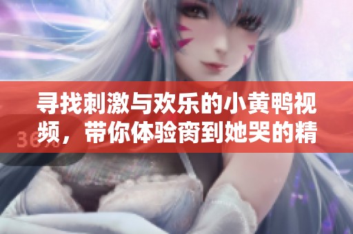 寻找刺激与欢乐的小黄鸭视频，带你体验脔到她哭的精彩瞬间