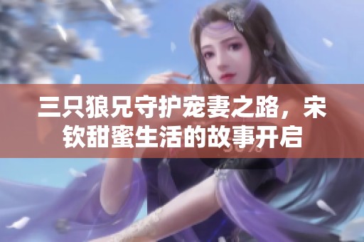 三只狼兄守护宠妻之路，宋钦甜蜜生活的故事开启
