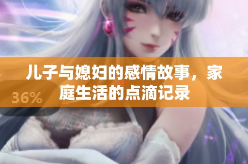 儿子与媳妇的感情故事，家庭生活的点滴记录