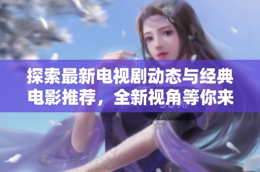 探索最新电视剧动态与经典电影推荐，全新视角等你来发现