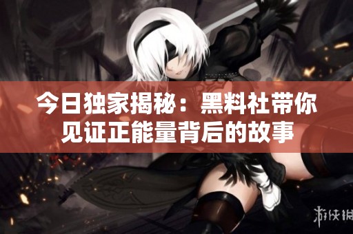 今日独家揭秘：黑料社带你见证正能量背后的故事