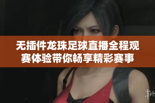 无插件龙珠足球直播全程观赛体验带你畅享精彩赛事