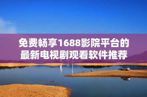 免费畅享1688影院平台的最新电视剧观看软件推荐